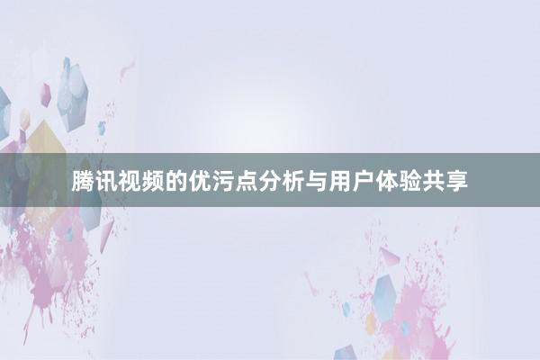 腾讯视频的优污点分析与用户体验共享